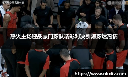 热火主场迎战豪门球队精彩对决引爆球迷热情