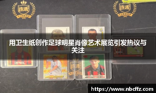 用卫生纸创作足球明星肖像艺术展览引发热议与关注