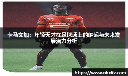 卡马文加：年轻天才在足球场上的崛起与未来发展潜力分析