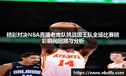 精彩对决NBA直播老鹰队挑战国王队全场比赛精彩瞬间回顾与分析