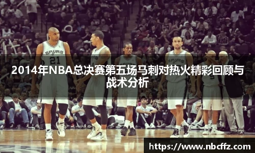 2014年NBA总决赛第五场马刺对热火精彩回顾与战术分析