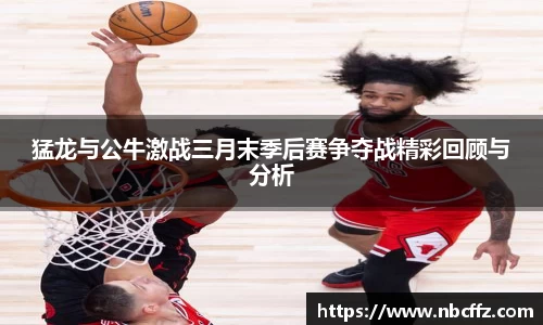猛龙与公牛激战三月末季后赛争夺战精彩回顾与分析